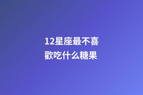 12星座最不喜歡吃什么糖果-第1張-星座運勢-玄機派