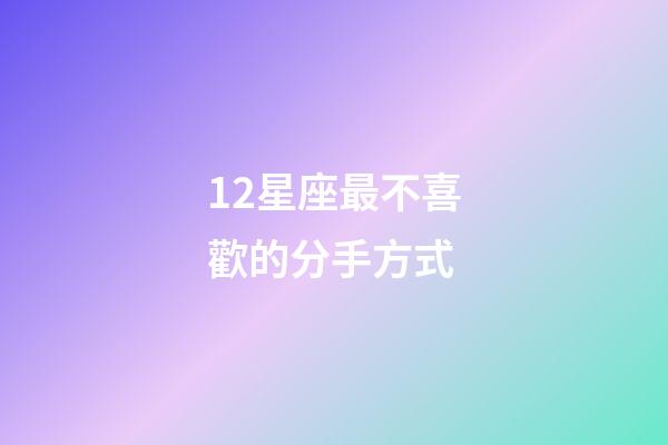12星座最不喜歡的分手方式-第1張-星座運勢-玄機派
