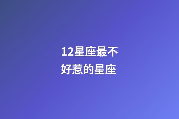 12星座最不好惹的星座-第1張-星座運勢-玄機派