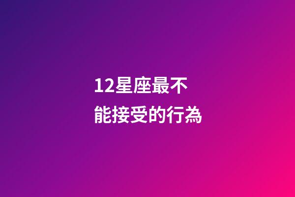 12星座最不能接受的行為-第1張-星座運勢-玄機派