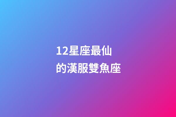 12星座最仙的漢服雙魚座-第1張-星座運(yùn)勢-玄機(jī)派