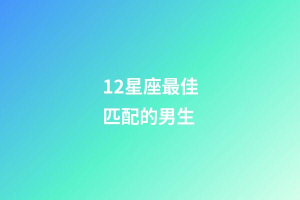12星座最佳匹配的男生-第1張-星座運勢-玄機派