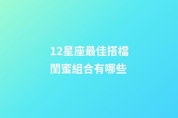 12星座最佳搭檔閨蜜組合有哪些-第1張-星座運勢-玄機派