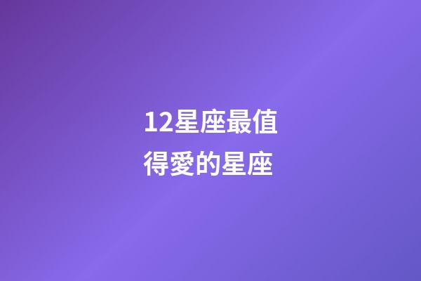12星座最值得愛的星座-第1張-星座運勢-玄機派