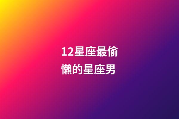 12星座最偷懶的星座男-第1張-星座運勢-玄機派