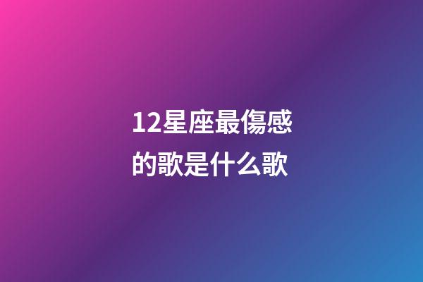 12星座最傷感的歌是什么歌-第1張-星座運勢-玄機派