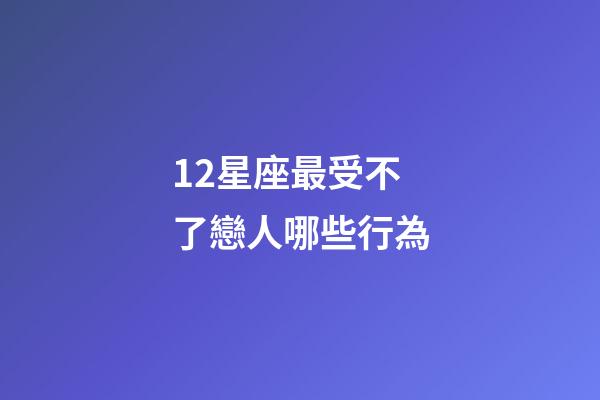 12星座最受不了戀人哪些行為-第1張-星座運勢-玄機派