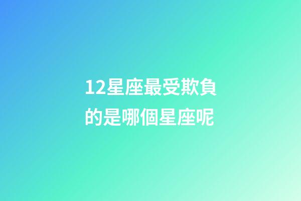 12星座最受欺負的是哪個星座呢-第1張-星座運勢-玄機派
