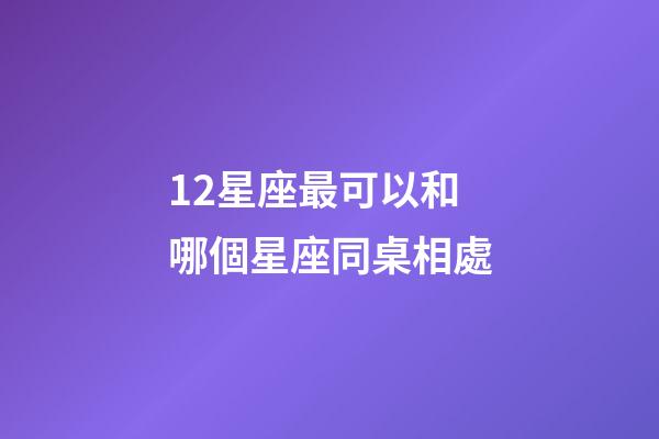 12星座最可以和哪個星座同桌相處-第1張-星座運勢-玄機派