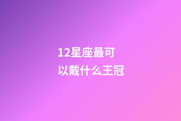 12星座最可以戴什么王冠-第1張-星座運勢-玄機派