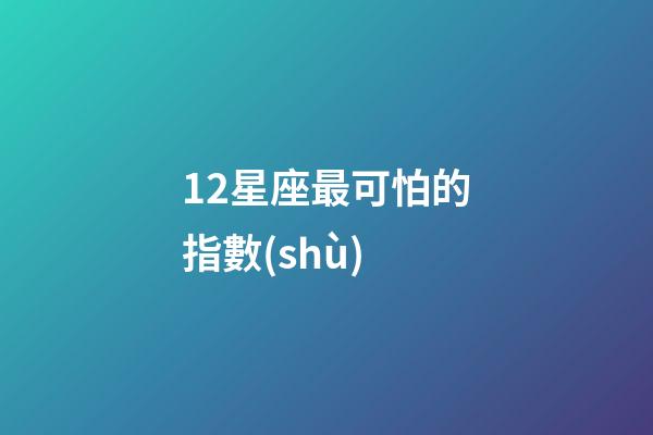 12星座最可怕的指數(shù)-第1張-星座運(yùn)勢-玄機(jī)派