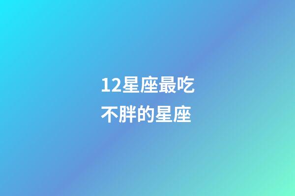 12星座最吃不胖的星座-第1張-星座運(yùn)勢-玄機(jī)派