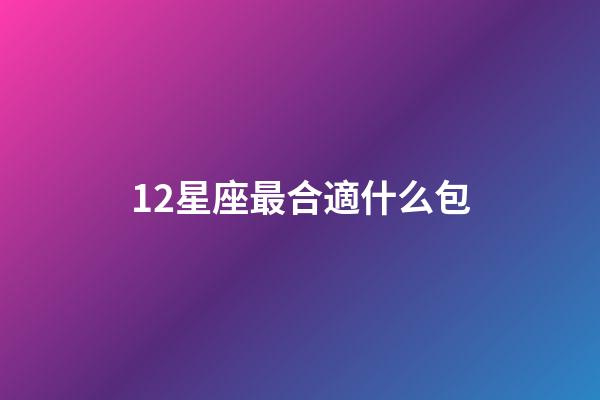 12星座最合適什么包-第1張-星座運勢-玄機派