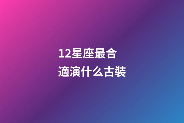 12星座最合適演什么古裝-第1張-星座運勢-玄機派