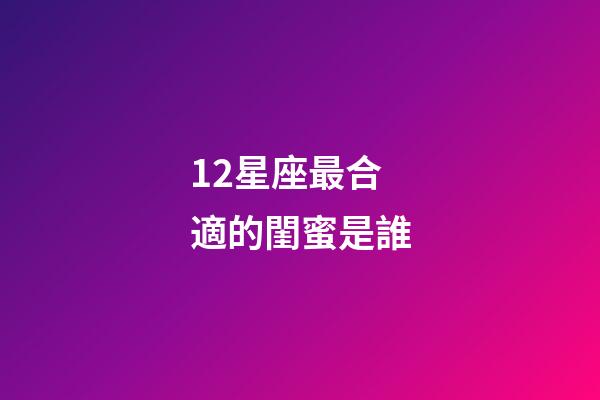 12星座最合適的閨蜜是誰-第1張-星座運勢-玄機派