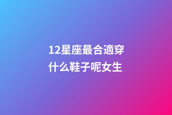 12星座最合適穿什么鞋子呢女生-第1張-星座運勢-玄機派
