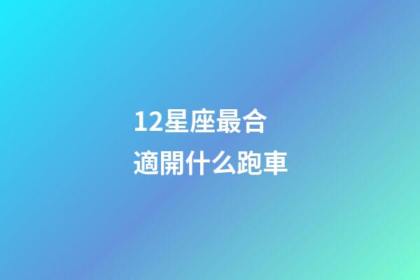 12星座最合適開什么跑車-第1張-星座運(yùn)勢(shì)-玄機(jī)派