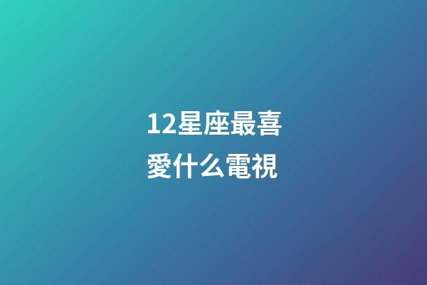 12星座最喜愛什么電視