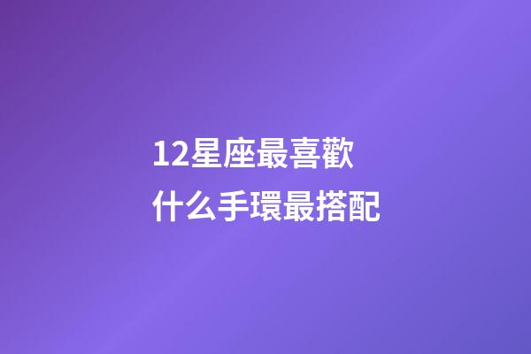 12星座最喜歡什么手環最搭配-第1張-星座運勢-玄機派