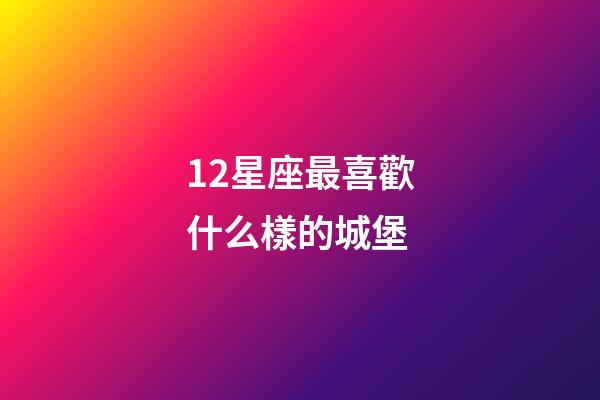 12星座最喜歡什么樣的城堡-第1張-星座運勢-玄機派