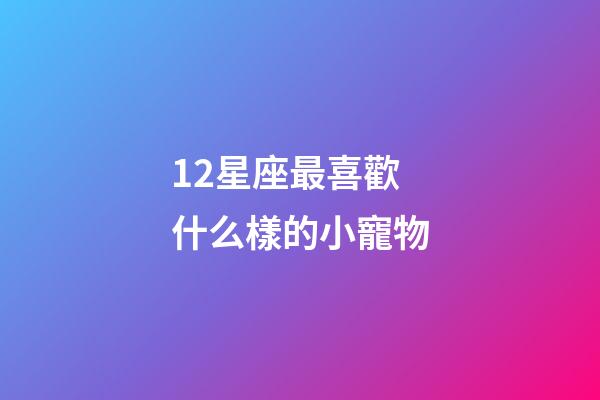 12星座最喜歡什么樣的小寵物-第1張-星座運勢-玄機派