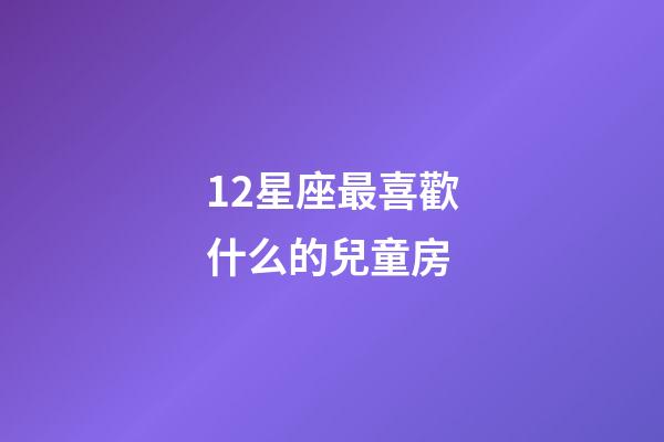 12星座最喜歡什么的兒童房-第1張-星座運勢-玄機派