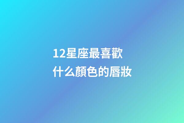 12星座最喜歡什么顏色的唇妝-第1張-星座運勢-玄機派