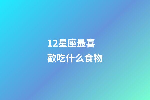12星座最喜歡吃什么食物-第1張-星座運勢-玄機派