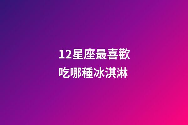12星座最喜歡吃哪種冰淇淋-第1張-星座運勢-玄機派