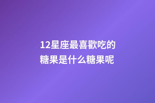 12星座最喜歡吃的糖果是什么糖果呢-第1張-星座運勢-玄機派