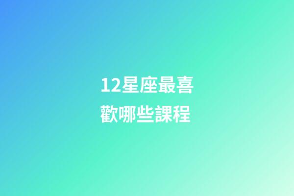 12星座最喜歡哪些課程-第1張-星座運勢-玄機派