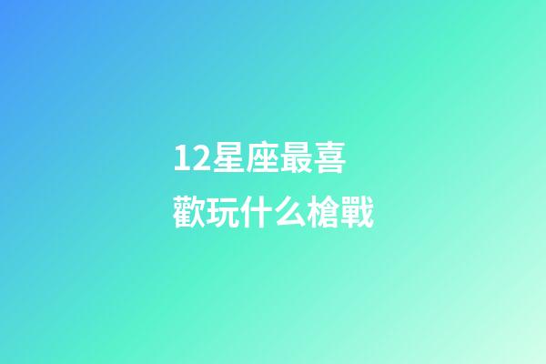 12星座最喜歡玩什么槍戰-第1張-星座運勢-玄機派