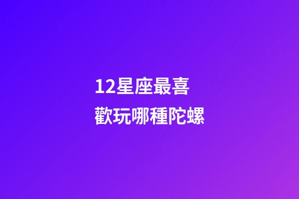 12星座最喜歡玩哪種陀螺-第1張-星座運勢-玄機派