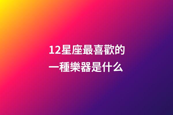 12星座最喜歡的一種樂器是什么-第1張-星座運勢-玄機派