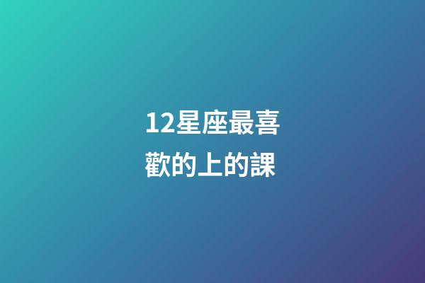 12星座最喜歡的上的課-第1張-星座運勢-玄機派