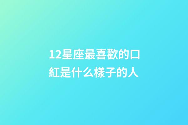 12星座最喜歡的口紅是什么樣子的人-第1張-星座運勢-玄機派