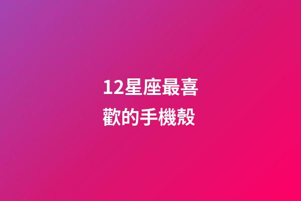 12星座最喜歡的手機殼-第1張-星座運勢-玄機派
