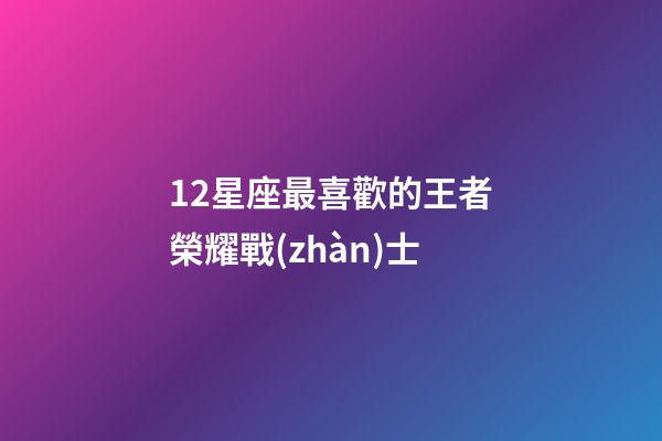 12星座最喜歡的王者榮耀戰(zhàn)士-第1張-星座運(yùn)勢-玄機(jī)派