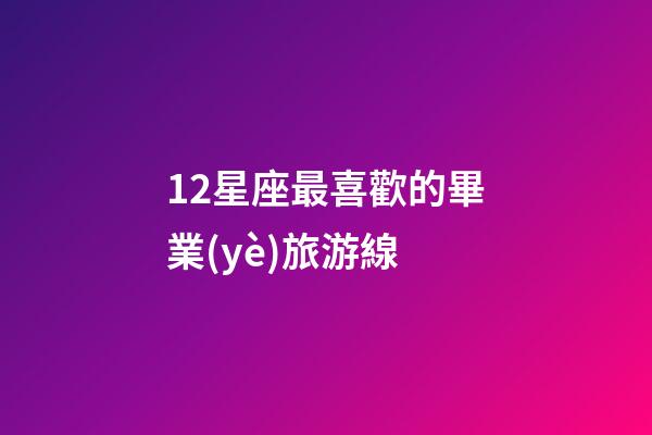 12星座最喜歡的畢業(yè)旅游線-第1張-星座運(yùn)勢-玄機(jī)派