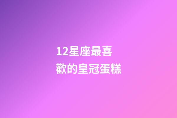 12星座最喜歡的皇冠蛋糕-第1張-星座運(yùn)勢(shì)-玄機(jī)派