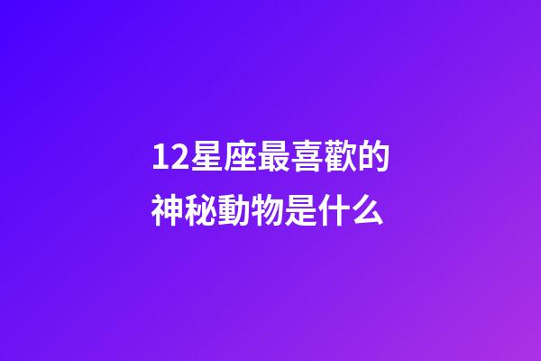 12星座最喜歡的神秘動物是什么-第1張-星座運勢-玄機派