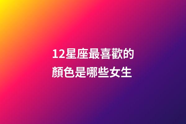 12星座最喜歡的顏色是哪些女生-第1張-星座運勢-玄機派