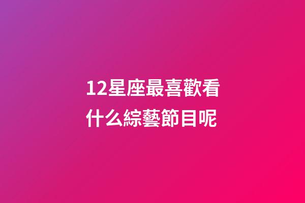 12星座最喜歡看什么綜藝節目呢-第1張-星座運勢-玄機派