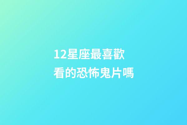 12星座最喜歡看的恐怖鬼片嗎-第1張-星座運勢-玄機派