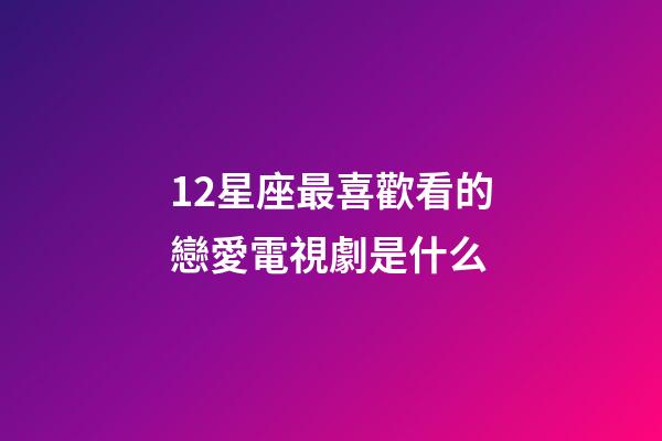 12星座最喜歡看的戀愛電視劇是什么-第1張-星座運勢-玄機派