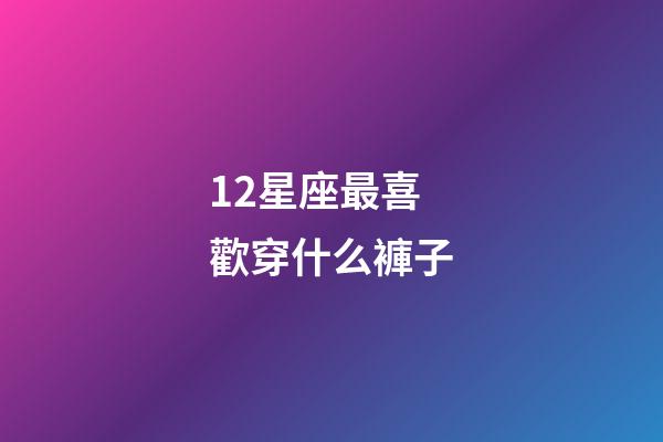12星座最喜歡穿什么褲子-第1張-星座運勢-玄機派