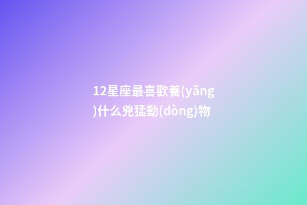 12星座最喜歡養(yǎng)什么兇猛動(dòng)物-第1張-星座運(yùn)勢(shì)-玄機(jī)派