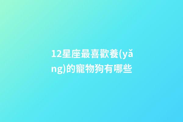 12星座最喜歡養(yǎng)的寵物狗有哪些-第1張-星座運(yùn)勢-玄機(jī)派