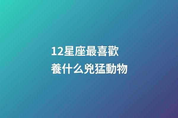 12星座最喜歡養什么兇猛動物-第1張-星座運勢-玄機派