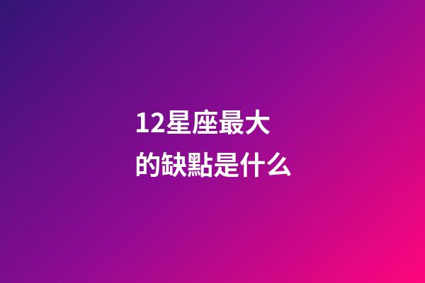 12星座最大的缺點是什么-第1張-星座運勢-玄機派